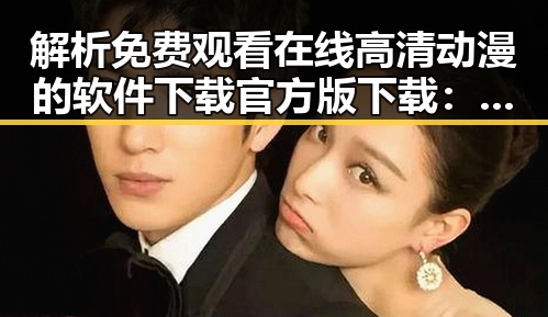 解析 免费观看在线高清动漫的软件下载官方版下载：一种新兴的娱乐体验