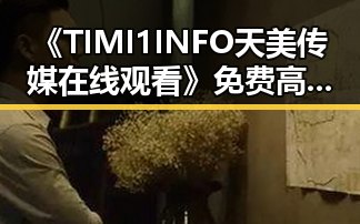《TIMI1INFO天美传媒在线观看》免费高清在线播放全集，珠海市最新在线观看体验解析