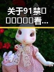 关于91禁🍆🍑🔞❌❌❌看片17cco官方版下载的全面分析