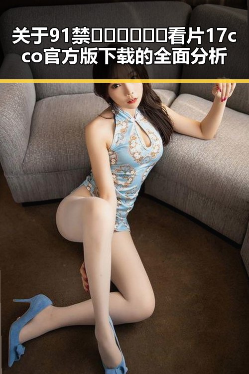 关于91禁🍆🍑🔞❌❌❌看片17cco官方版下载的全面分析