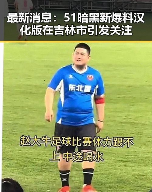 最新消息:51暗黑新爆料汉化版在吉林市引发关注