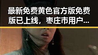 最新免费黄色官方版免费版已上线，枣庄市用户可优享体验
