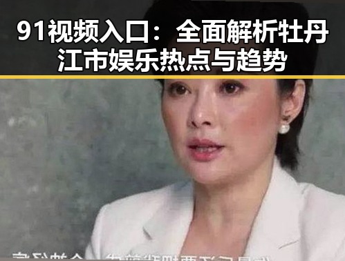 91视频入口：全面解析牡丹江市娱乐热点与趋势