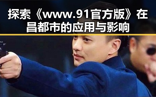探索《www.91官方版》在昌都市的应用与影响