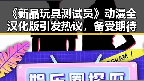 《新品玩具测试员》动漫全汉化版引发热议，备受期待