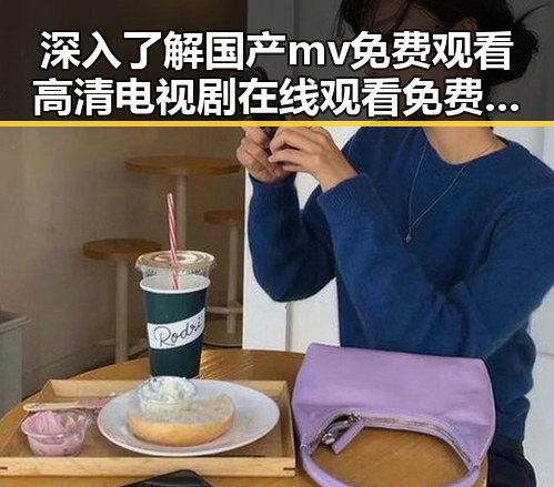 深入了解国产mv免费观看高清电视剧在线观看免费版的最新发展