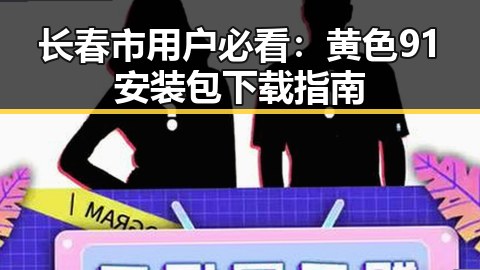 长春市用户必看:黄色91安装包下载指南