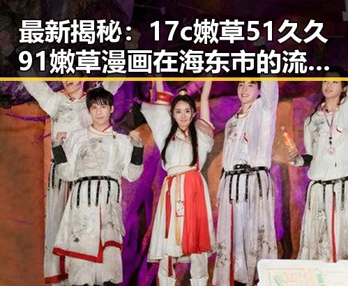 最新揭秘:17c嫩草51久久91嫩草漫画在海东市的流行现状