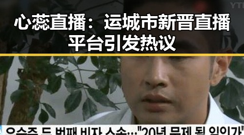 心蕊直播:运城市新晋直播平台引发热议