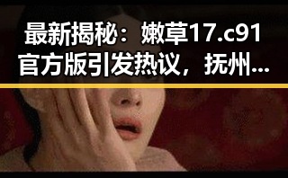 最新揭秘：嫩草17.c 91官方版引发热议，抚州市用户关注度持续升高