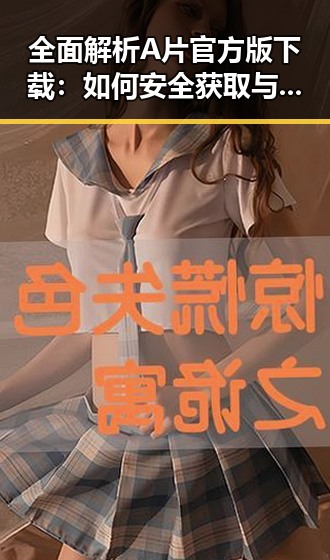 全面解析A片官方版下载：如何安全获取与体验