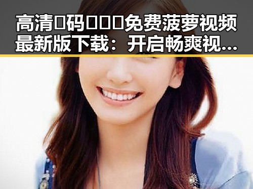 高清🈚码🔞❌♋免费菠萝视频最新版下载：开启畅爽视听新体验
