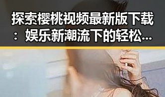 探索樱桃视频最新版下载：娱乐新潮流下的轻松体验