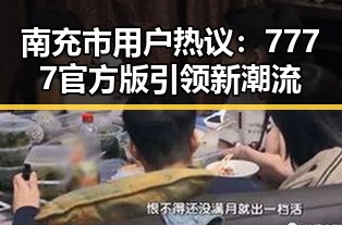 南充市用户热议:7777官方版引领新潮流