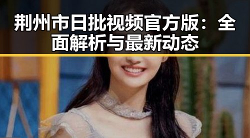 荆州市日批视频官方版：全面解析与最新动态