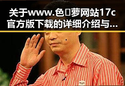 关于www.色😍萝网站17c官方版下载的详细介绍与资源获取指南