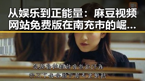 从娱乐到正能量：麻豆视频网站免费版在南充市的崛起与发展