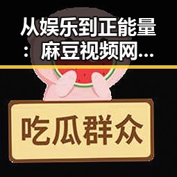 从娱乐到正能量：麻豆视频网站免费版在南充市的崛起与发展