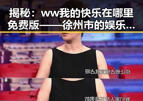 揭秘：ww我的快乐在哪里免费版 —— 徐州市的娱乐新体验