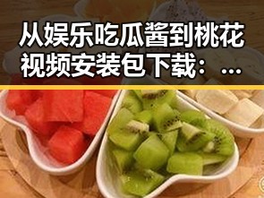 从娱乐吃瓜酱到桃花视频安装包下载:揭开现代文化与技术的结合