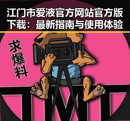 江门市爱液官方网站官方版下载:最新指南与使用体验
