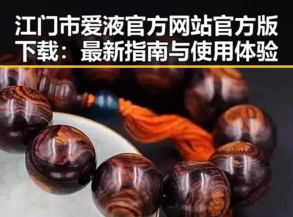 江门市爱液官方网站官方版下载:最新指南与使用体验