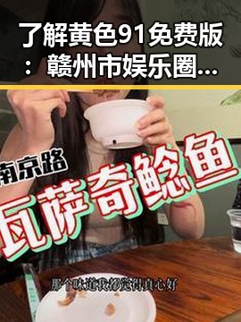 了解黄色91免费版:赣州市娱乐圈最新八卦资讯