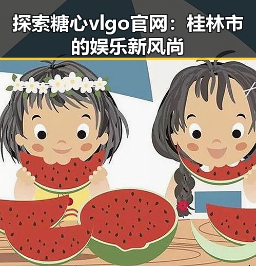 探索糖心vlgo官网：桂林市的娱乐新风尚