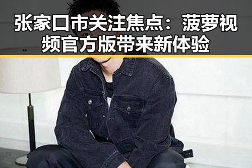 张家口市关注焦点:菠萝视频官方版带来新体验