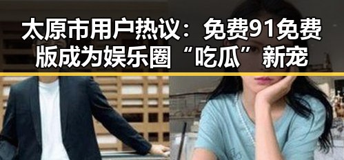 太原市用户热议:免费91免费版成为娱乐圈“吃瓜”新宠