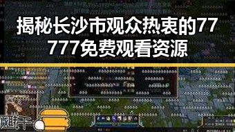 揭秘长沙市观众热衷的77777免费观看资源