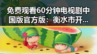 免费观看60分钟电视剧中国版官方版:衡水市开启全新观影体验