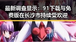 最新调查显示：91下载与免费版在长沙市持续受欢迎