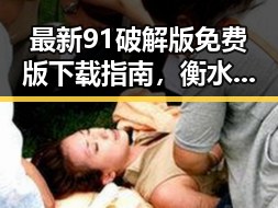 最新91破解版免费版下载指南,衡水市用户必看