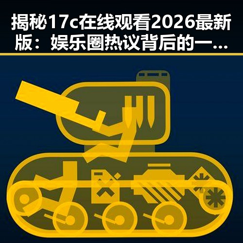 揭秘17c在线观看2026最新版:娱乐圈热议背后的一切变化
