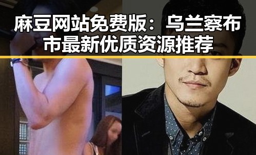 麻豆网站免费版：乌兰察布市最新优质资源推荐