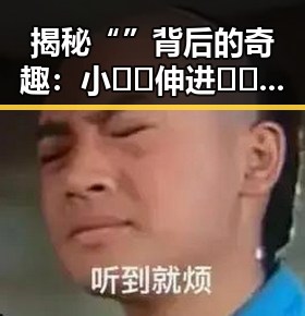 揭秘“ ”背后的奇趣：小🐔🐔伸进🈲🔞🔞A的趣味猜测