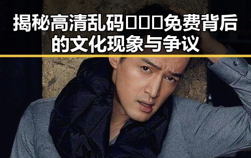 揭秘高清乱码🔞❌♋免费背后的文化现象与争议