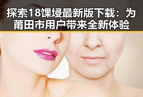 探索18馃埐最新版下载：为莆田市用户带来全新体验