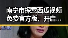 南宁市探索西瓜视频免费官方版，开启高清观看新体验