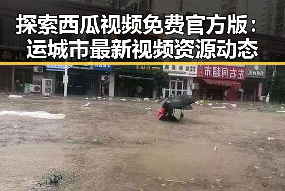 探索西瓜视频免费官方版：运城市最新视频资源动态