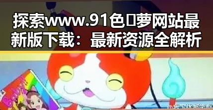 探索www.91色😍萝网站最新版下载：最新资源全解析