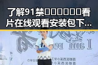 了解91禁🍆🍑🔞❌❌❌看片在线观看安装包下载的最新情况