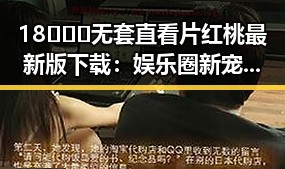 18❌❌❌无套直看片红桃最新版下载：娱乐圈新宠引发热议