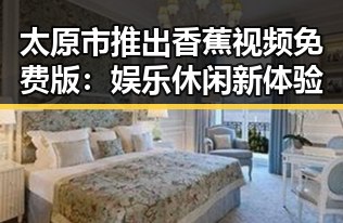 太原市推出香蕉视频免费版：娱乐休闲新体验
