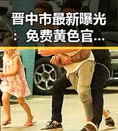 晋中市最新曝光:免费黄色官方免费版引发广泛关注