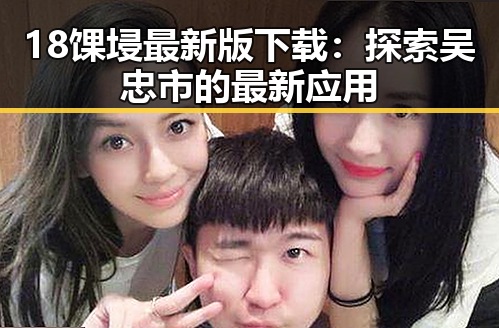 18馃埐最新版下载：探索吴忠市的最新应用