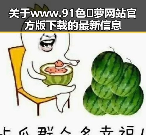关于 www.91色😍萝网站官方版下载的最新信息