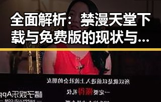 全面解析：禁漫天堂下载与免费版的现状与资源获取