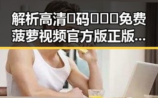 解析高清🈚码🔞❌♋免费菠萝视频官方版正版下载的现状与影响